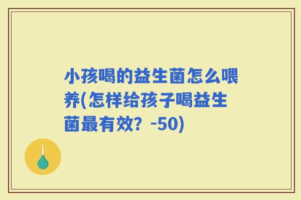 小孩喝的益生菌怎么喂养(怎样给孩子喝益生菌有效？-50)
