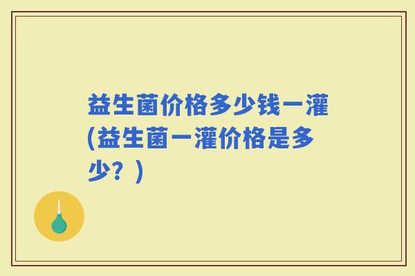益生菌价格多少钱一灌(益生菌一灌价格是多少？)