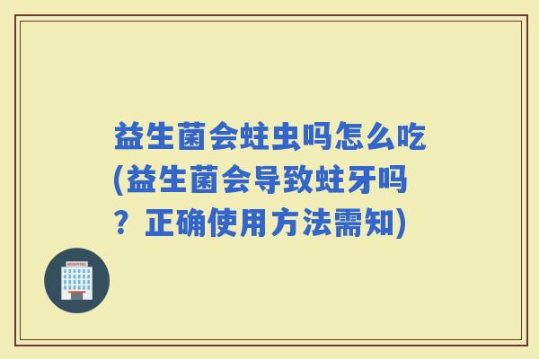 益生菌会蛀虫吗怎么吃(益生菌会导致蛀牙吗？正确使用方法需知)