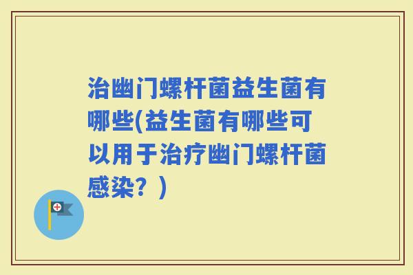 幽门螺杆菌益生菌有哪些(益生菌有哪些可以用于幽门螺杆菌？)