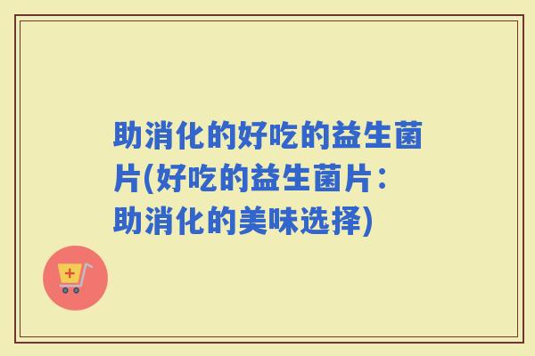 助消化的好吃的益生菌片(好吃的益生菌片：助消化的美味选择)