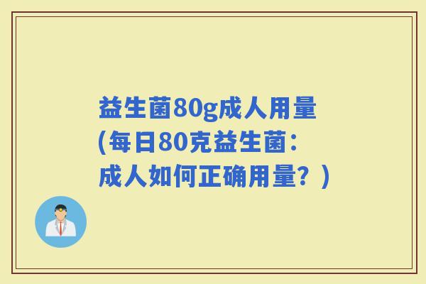 益生菌80g成人用量(每日80克益生菌：成人如何正确用量？)