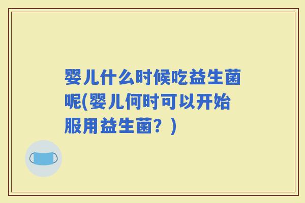 婴儿什么时候吃益生菌呢(婴儿何时可以开始服用益生菌？)