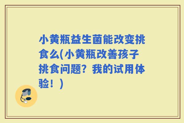 小黄瓶益生菌能改变挑食么(小黄瓶改善孩子挑食问题？我的试用体验！)