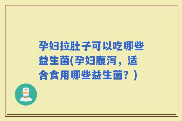 孕妇拉肚子可以吃哪些益生菌(孕妇，适合食用哪些益生菌？)