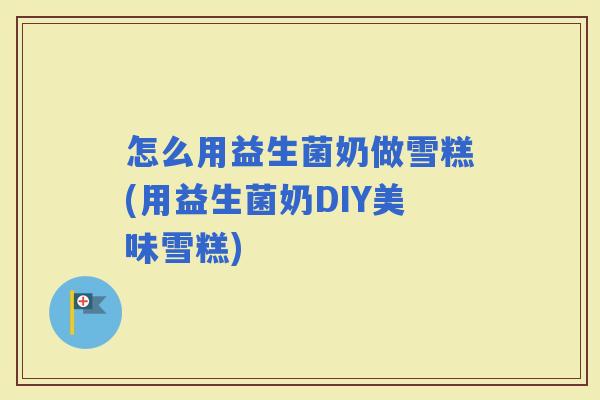 怎么用益生菌奶做雪糕(用益生菌奶DIY美味雪糕)