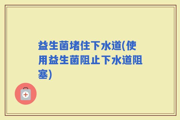 益生菌堵住下水道(使用益生菌阻止下水道阻塞)