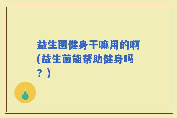 益生菌健身干嘛用的啊(益生菌能帮助健身吗？)