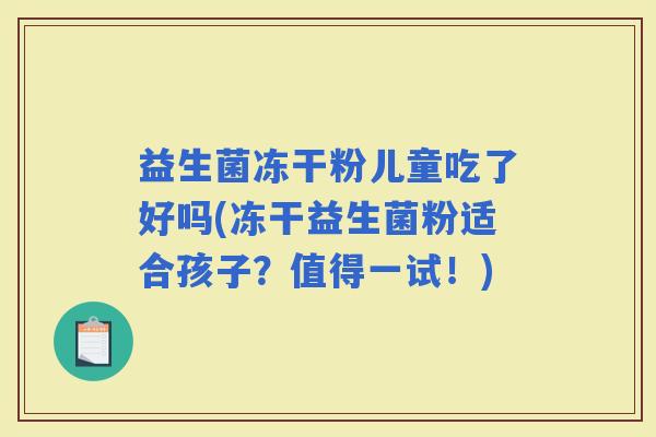 益生菌冻干粉儿童吃了好吗(冻干益生菌粉适合孩子？值得一试！)