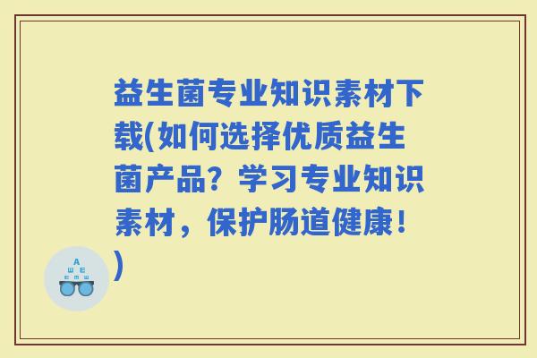 益生菌专业知识素材下载(如何选择优质益生菌产品？学习专业知识素材，保护肠道健康！)