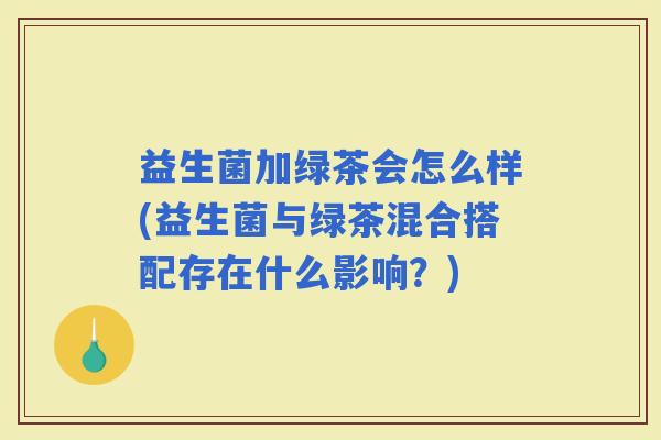 益生菌加绿茶会怎么样(益生菌与绿茶混合搭配存在什么影响？)