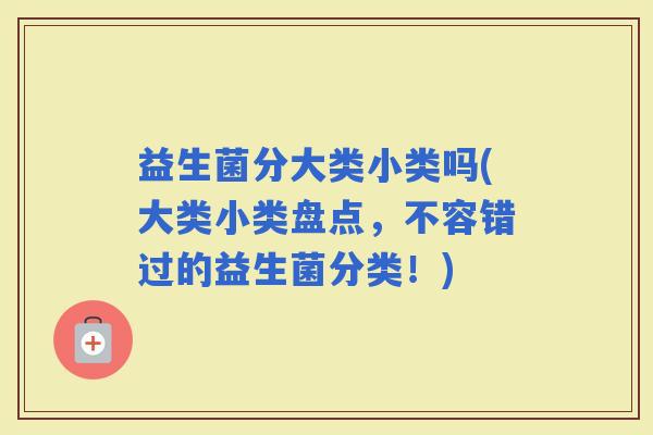 益生菌分大类小类吗(大类小类盘点，不容错过的益生菌分类！)