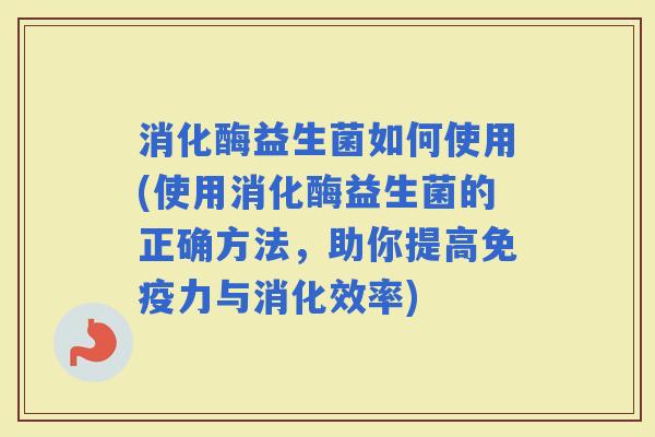 消化酶益生菌如何使用(使用消化酶益生菌的正确方法，助你提高力与消化效率)