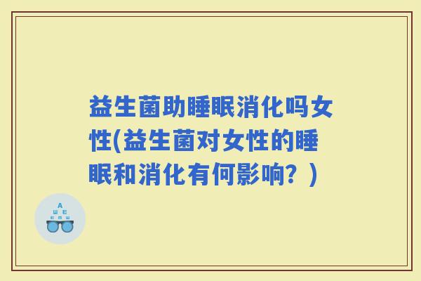 益生菌助消化吗女性(益生菌对女性的和消化有何影响？)
