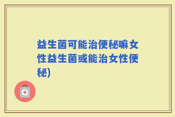 益生菌可能嘛女性益生菌或能女性)