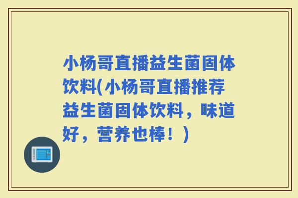 小杨哥直播益生菌固体饮料(小杨哥直播推荐益生菌固体饮料，味道好，营养也棒！)