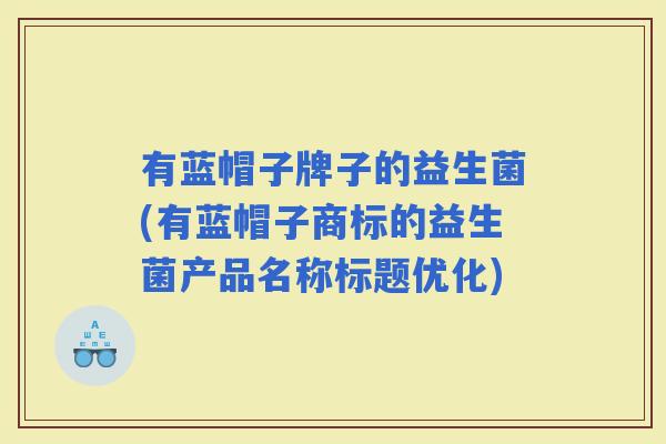 有蓝帽子牌子的益生菌(有蓝帽子商标的益生菌产品名称标题优化)