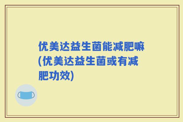 优美达益生菌能嘛(优美达益生菌或有功效)