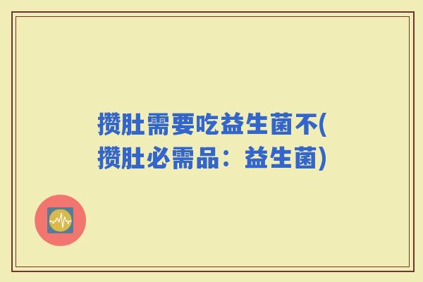 攒肚需要吃益生菌不(攒肚必需品：益生菌)