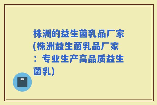 株洲的益生菌乳品厂家(株洲益生菌乳品厂家：专业生产高品质益生菌乳)