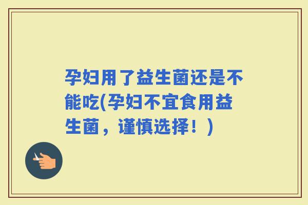 孕妇用了益生菌还是不能吃(孕妇不宜食用益生菌，谨慎选择！)