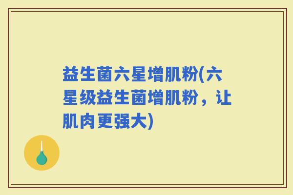 益生菌六星增肌粉(六星级益生菌增肌粉，让肌肉更强大)