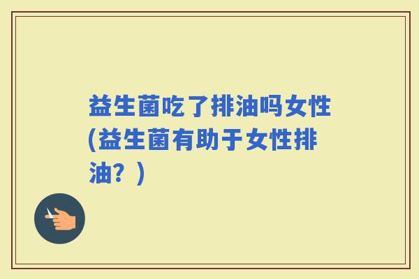 益生菌吃了排油吗女性(益生菌有助于女性排油？)