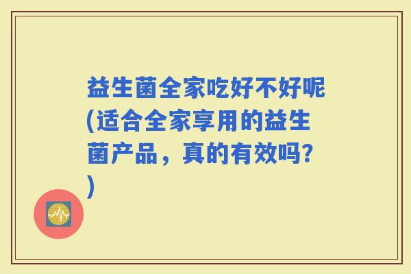 益生菌全家吃好不好呢(适合全家享用的益生菌产品，真的有效吗？)