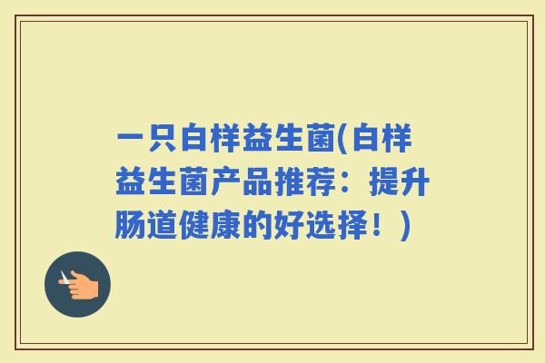 一只白样益生菌(白样益生菌产品推荐：提升肠道健康的好选择！)