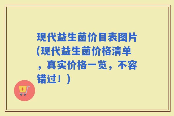 现代益生菌价目表图片(现代益生菌价格清单，真实价格一览，不容错过！)