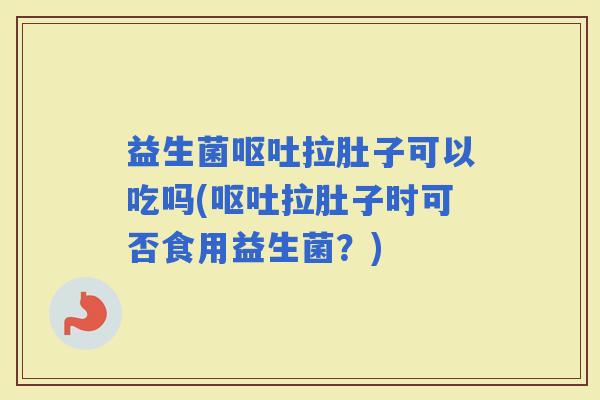 益生菌拉肚子可以吃吗(拉肚子时可否食用益生菌？)