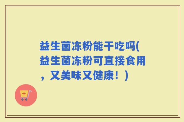 益生菌冻粉能干吃吗(益生菌冻粉可直接食用，又美味又健康！)