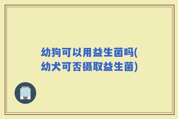 幼狗可以用益生菌吗(幼犬可否摄取益生菌)