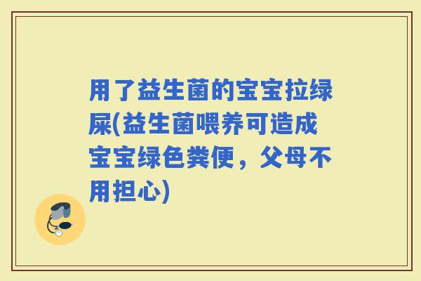用了益生菌的宝宝拉绿屎(益生菌喂养可造成宝宝绿色粪便，父母不用担心)