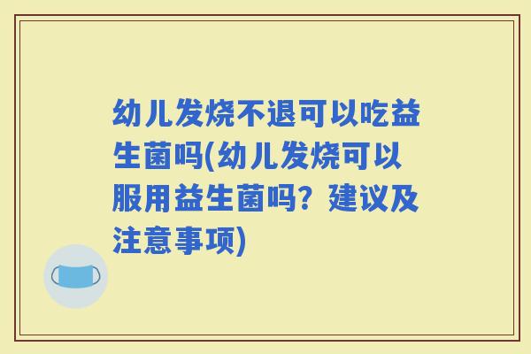 幼儿发烧不退可以吃益生菌吗(幼儿发烧可以服用益生菌吗？建议及注意事项)