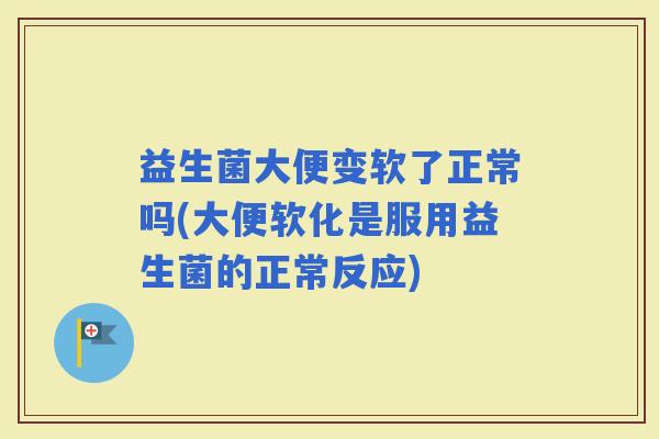 益生菌大便变软了正常吗(大便软化是服用益生菌的正常反应)