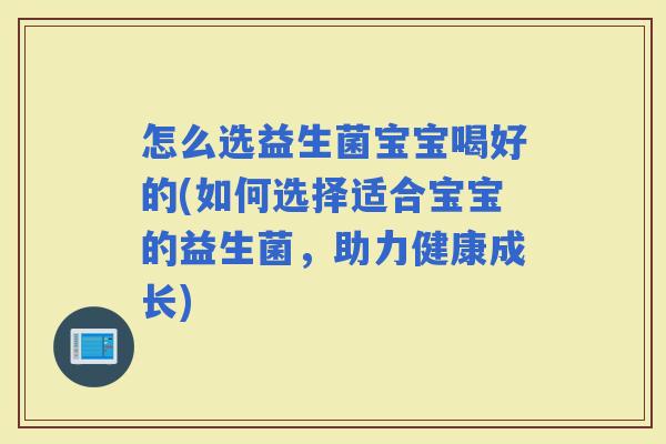 怎么选益生菌宝宝喝好的(如何选择适合宝宝的益生菌，助力健康成长)