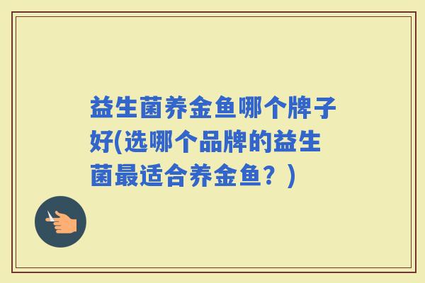 益生菌养金鱼哪个牌子好(选哪个品牌的益生菌适合养金鱼？)