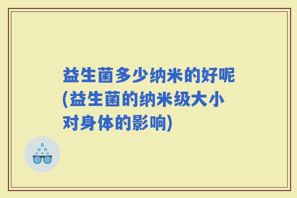 益生菌多少纳米的好呢(益生菌的纳米级大小对身体的影响)