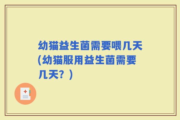 幼猫益生菌需要喂几天(幼猫服用益生菌需要几天？)