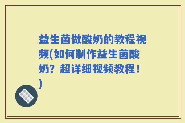 益生菌做酸奶的教程视频(如何制作益生菌酸奶？超详细视频教程！)