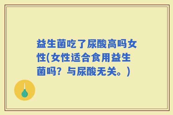 益生菌吃了尿酸高吗女性(女性适合食用益生菌吗？与尿酸无关。)