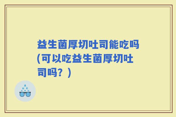 益生菌厚切吐司能吃吗(可以吃益生菌厚切吐司吗？)