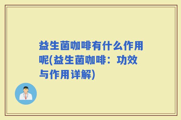 益生菌咖啡有什么作用呢(益生菌咖啡：功效与作用详解)