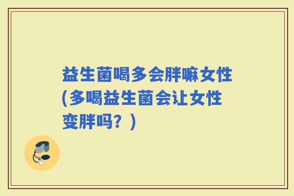 益生菌喝多会胖嘛女性(多喝益生菌会让女性变胖吗？)