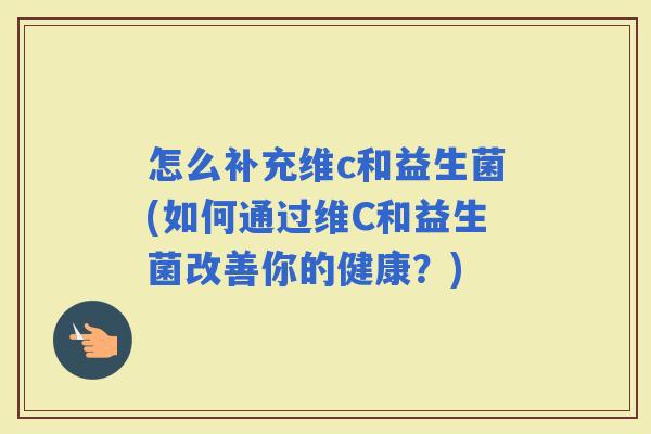 怎么补充维c和益生菌(如何通过维C和益生菌改善你的健康？)