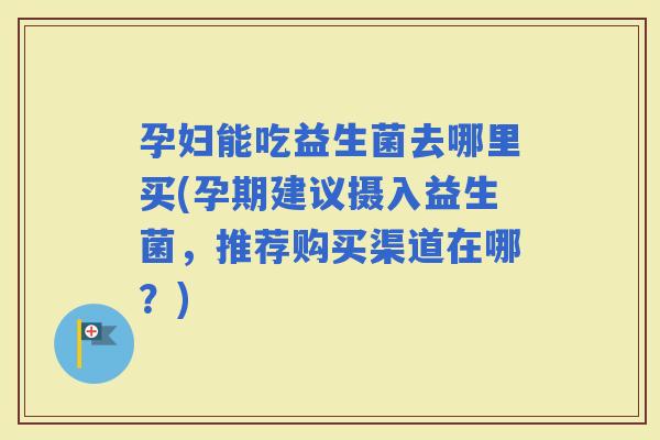 孕妇能吃益生菌去哪里买(孕期建议摄入益生菌，推荐购买渠道在哪？)