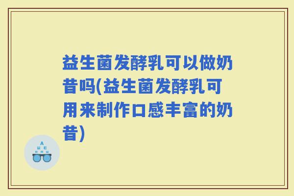 益生菌发酵乳可以做奶昔吗(益生菌发酵乳可用来制作口感丰富的奶昔)