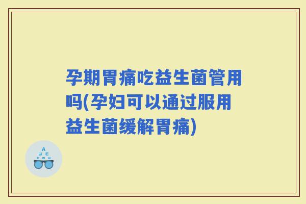 孕期胃痛吃益生菌管用吗(孕妇可以通过服用益生菌缓解胃痛)