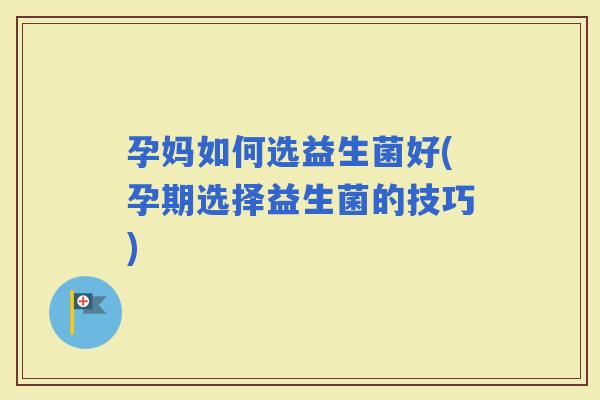 孕妈如何选益生菌好(孕期选择益生菌的技巧)